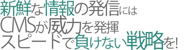新鮮な情報の発信にはCMSが威力を発揮。スピードで負けない戦略を!